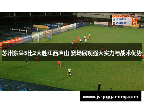 苏州东吴5比2大胜江西庐山 赛场展现强大实力与战术优势 苏州东吴5比2大胜江西庐山 赛场展现强大实力与战术优势