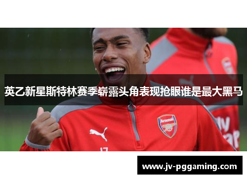 英乙新星斯特林赛季崭露头角表现抢眼谁是最大黑马