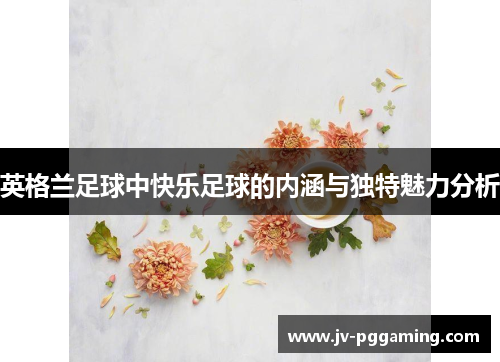 英格兰足球中快乐足球的内涵与独特魅力分析 英格兰足球中快乐足球的内涵与独特魅力分析