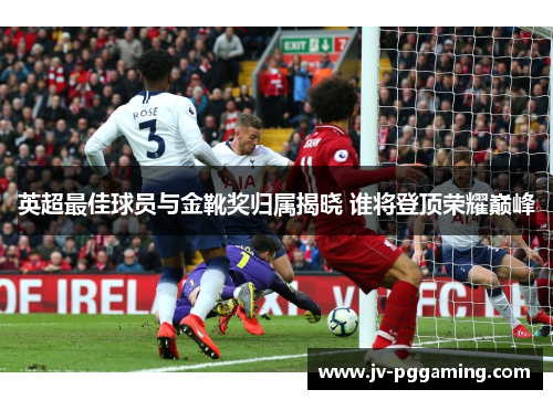 英超最佳球员与金靴奖归属揭晓 谁将登顶荣耀巅峰 英超最佳球员与金靴奖归属揭晓 谁将登顶荣耀巅峰