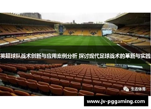 英超球队战术创新与应用案例分析 探讨现代足球战术的革新与实践