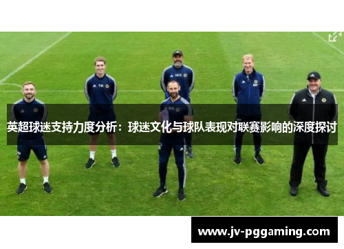 英超球迷支持力度分析:球迷文化与球队表现对联赛影响的深度探讨 英超球迷支持力度分析:球迷文化与球队表现对联赛影响的深度探讨