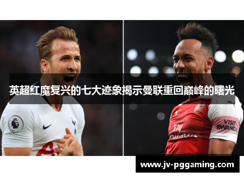 英超红魔复兴的七大迹象揭示曼联重回巅峰的曙光 英超红魔复兴的七大迹象揭示曼联重回巅峰的曙光