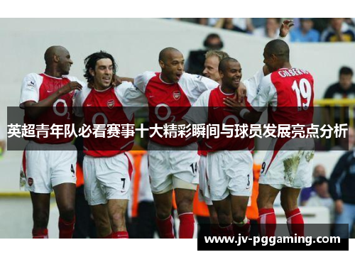 英超青年队必看赛事十大精彩瞬间与球员发展亮点分析 英超青年队必看赛事十大精彩瞬间与球员发展亮点分析