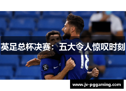英足总杯决赛:五大令人惊叹时刻 英足总杯决赛:五大令人惊叹时刻