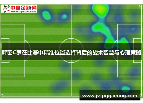 解密C罗在比赛中精准位置选择背后的战术智慧与心理策略 解密C罗在比赛中精准位置选择背后的战术智慧与心理策略