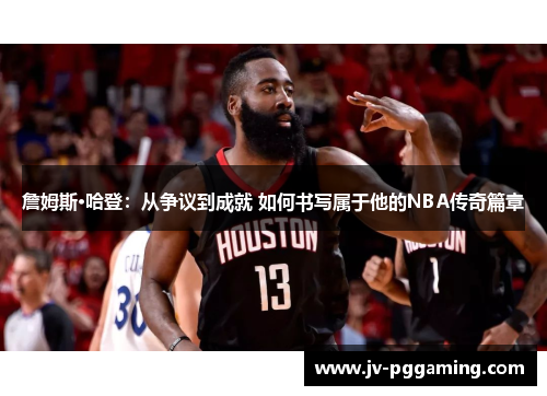 詹姆斯·哈登：从争议到成就 如何书写属于他的NBA传奇篇章