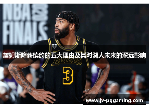 詹姆斯降薪续约的五大理由及其对湖人未来的深远影响 詹姆斯降薪续约的五大理由及其对湖人未来的深远影响