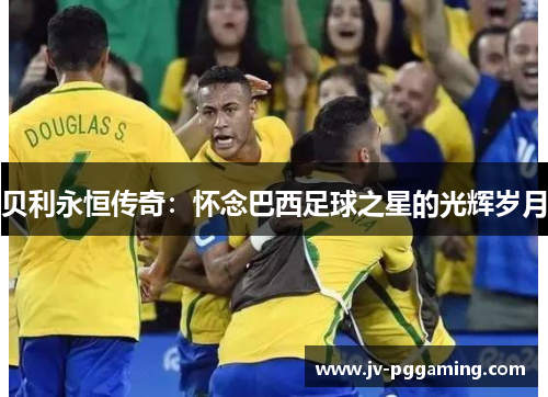 贝利永恒传奇:怀念巴西足球之星的光辉岁月 贝利永恒传奇:怀念巴西足球之星的光辉岁月