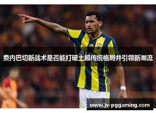 费内巴切新战术是否能打破土超传统格局并引领新潮流 费内巴切新战术是否能打破土超传统格局并引领新潮流