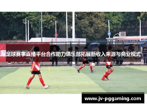 足球赛事直播平台合作助力俱乐部拓展新收入来源与商业模式