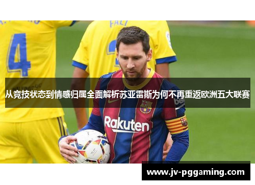 从竞技状态到情感归属全面解析苏亚雷斯为何不再重返欧洲五大联赛