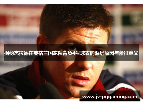 揭秘杰拉德在英格兰国家队背负4号球衣的深层原因与象征意义