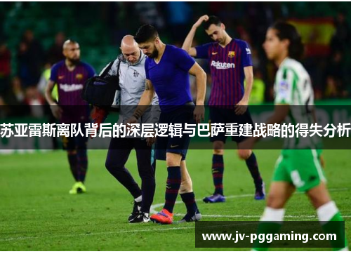 苏亚雷斯离队背后的深层逻辑与巴萨重建战略的得失分析