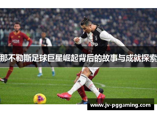 那不勒斯足球巨星崛起背后的故事与成就探索