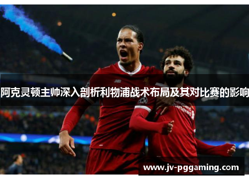 阿克灵顿主帅深入剖析利物浦战术布局及其对比赛的影响 阿克灵顿主帅深入剖析利物浦战术布局及其对比赛的影响