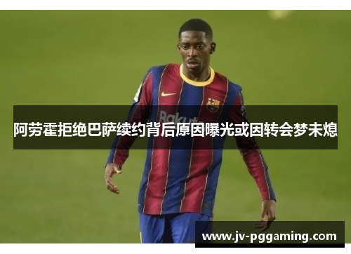 阿劳霍拒绝巴萨续约背后原因曝光或因转会梦未熄 阿劳霍拒绝巴萨续约背后原因曝光或因转会梦未熄