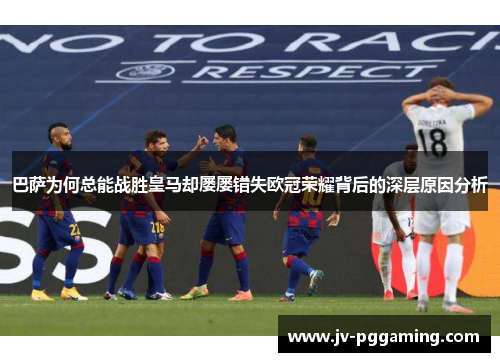 巴萨为何总能战胜皇马却屡屡错失欧冠荣耀背后的深层原因分析