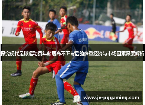 探究现代足球运动员年薪居高不下背后的多重经济与市场因素深度解析