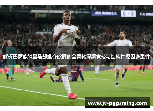 解析巴萨能胜皇马却难夺欧冠的全景化深层竞技与结构性原因多重性 解析巴萨能胜皇马却难夺欧冠的全景化深层竞技与结构性原因多重性