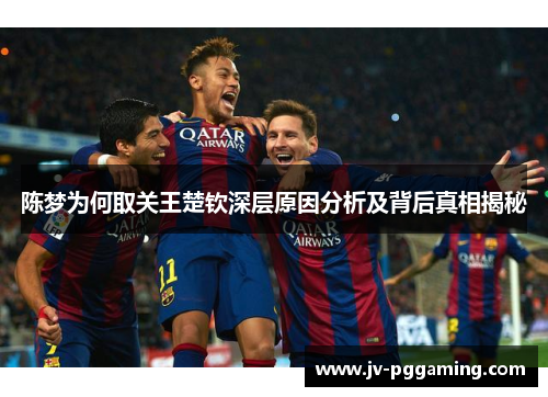 陈梦为何取关王楚钦深层原因分析及背后真相揭秘 陈梦为何取关王楚钦深层原因分析及背后真相揭秘