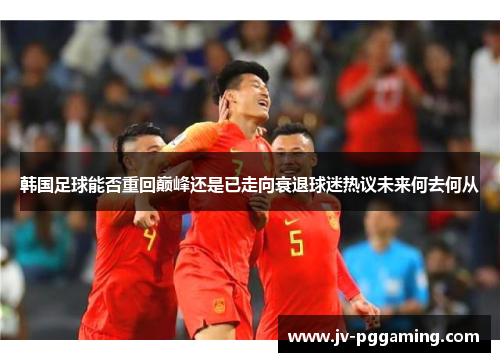 韩国足球能否重回巅峰还是已走向衰退球迷热议未来何去何从