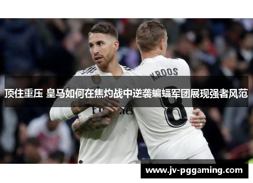 顶住重压 皇马如何在焦灼战中逆袭蝙蝠军团展现强者风范