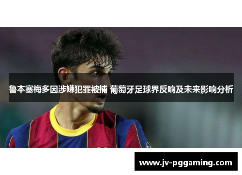 鲁本塞梅多因涉嫌犯罪被捕 葡萄牙足球界反响及未来影响分析