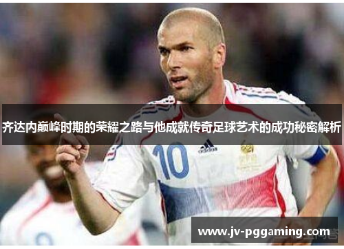 齐达内巅峰时期的荣耀之路与他成就传奇足球艺术的成功秘密解析