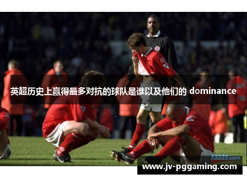 英超历史上赢得最多对抗的球队是谁以及他们的 dominance