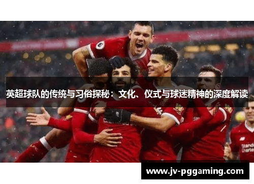 英超球队的传统与习俗探秘：文化、仪式与球迷精神的深度解读