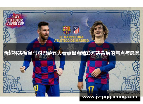 西超杯决赛皇马对巴萨五大看点盘点精彩对决背后的焦点与悬念