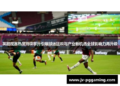 英超观赛热度持续攀升引爆球迷狂欢与产业新机遇全球影响力再升级
