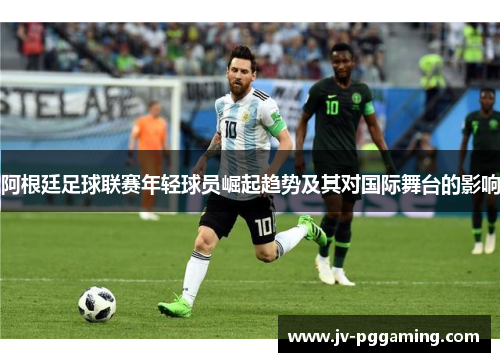 阿根廷足球联赛年轻球员崛起趋势及其对国际舞台的影响 阿根廷足球联赛年轻球员崛起趋势及其对国际舞台的影响