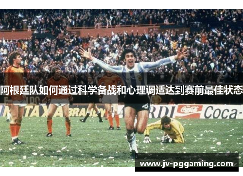 阿根廷队如何通过科学备战和心理调适达到赛前最佳状态
