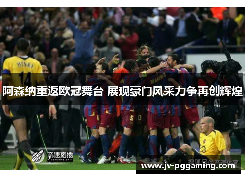 阿森纳重返欧冠舞台 展现豪门风采力争再创辉煌