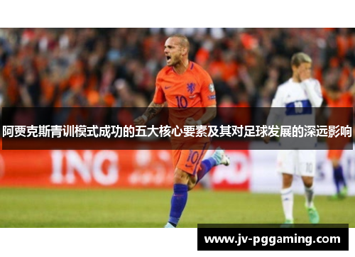 阿贾克斯青训模式成功的五大核心要素及其对足球发展的深远影响 阿贾克斯青训模式成功的五大核心要素及其对足球发展的深远影响