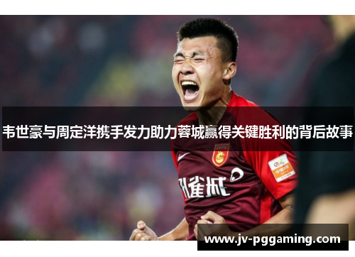 韦世豪与周定洋携手发力助力蓉城赢得关键胜利的背后故事