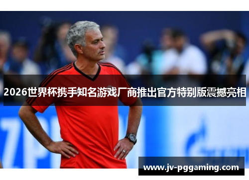 2026世界杯携手知名游戏厂商推出官方特别版震撼亮相