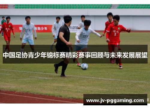中国足协青少年锦标赛精彩赛事回顾与未来发展展望
