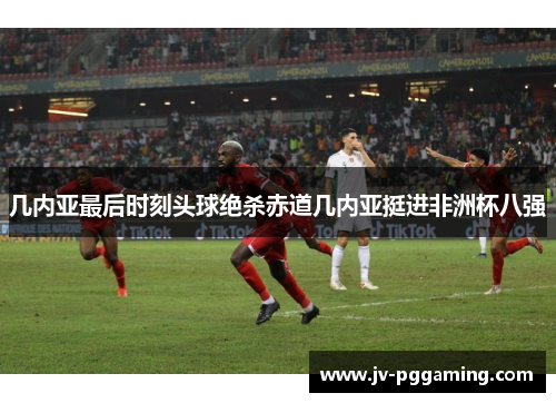 几内亚最后时刻头球绝杀赤道几内亚挺进非洲杯八强 几内亚最后时刻头球绝杀赤道几内亚挺进非洲杯八强