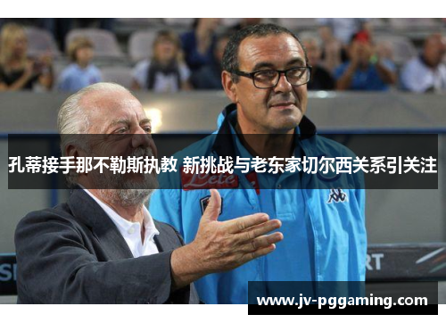 孔蒂接手那不勒斯执教 新挑战与老东家切尔西关系引关注 孔蒂接手那不勒斯执教 新挑战与老东家切尔西关系引关注