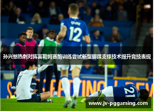 孙兴慜热刺对阵富勒姆赛前训练尝试新型脚踝支撑技术提升竞技表现