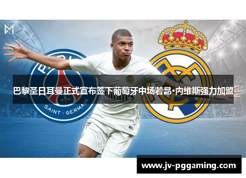 巴黎圣日耳曼正式宣布签下葡萄牙中场若昂·内维斯强力加盟 巴黎圣日耳曼正式宣布签下葡萄牙中场若昂·内维斯强力加盟