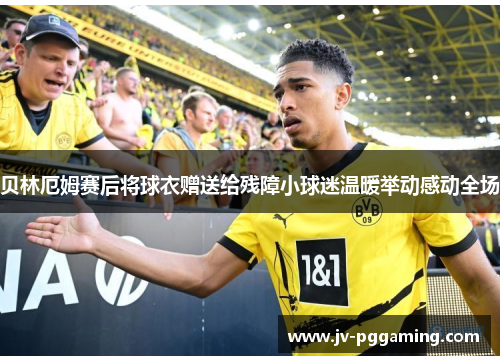 贝林厄姆赛后将球衣赠送给残障小球迷温暖举动感动全场