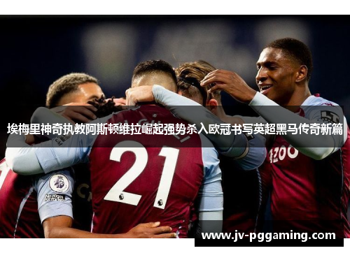 埃梅里神奇执教阿斯顿维拉崛起强势杀入欧冠书写英超黑马传奇新篇 埃梅里神奇执教阿斯顿维拉崛起强势杀入欧冠书写英超黑马传奇新篇