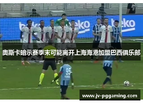 奥斯卡暗示赛季末可能离开上海海港加盟巴西俱乐部 奥斯卡暗示赛季末可能离开上海海港加盟巴西俱乐部