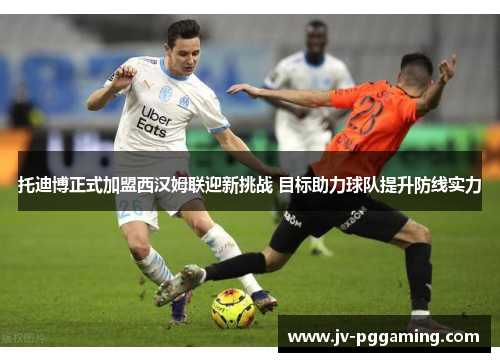 托迪博正式加盟西汉姆联迎新挑战 目标助力球队提升防线实力 托迪博正式加盟西汉姆联迎新挑战 目标助力球队提升防线实力