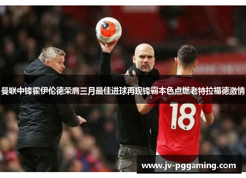 曼联中锋霍伊伦德荣膺三月最佳进球再现锋霸本色点燃老特拉福德激情 曼联中锋霍伊伦德荣膺三月最佳进球再现锋霸本色点燃老特拉福德激情